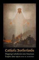 Catholic Borderlands: Mapping Catholicism Onto American Empire, 1905-1935 0803248776 Book Cover