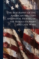 The Biography of the American Military and Naval Heroes, of the Revolutionary and Late Wars ... 1142077500 Book Cover