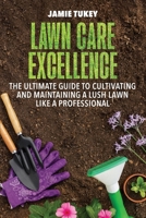 Lawn Care Excellence: The Ultimate Guide to Cultivating and Maintaining a Lush Lawn Like a Professional 9493212653 Book Cover