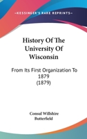 History of the University of Wisconsin, from Its First Organization to 1879: With Biographical Sketches of Its Chancellors, Presidents, and Professors 1164674307 Book Cover