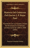 Historia del Gobierno del Doctor J. P. Rojas Paul, Presidente de Los Estados Unidos de Venezuela En El Per�odo Constitucional de 1888 � 1890 (Classic Reprint) 1145128408 Book Cover