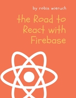 The Road to React with Firebase: Your journey to master advanced React for business web applications 1795010894 Book Cover