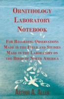 Ornithology Laboratory Notebook - For Recording Observations Made in the Field and Studies Made in the Laboratory on the Birds of North America 1447410858 Book Cover