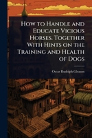 How to Handle and Educate Vicious Horses. Together With Hints on the Training and Health of Dogs 1024092119 Book Cover