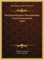 Byzantinischen Wasserbeh�lter Von Konstantinopel; Beitr�ge Zur Geschichte Der Byzantinischen Baukunst Und Zur Topographie Von Konstantinopel. Von Philipp Forchheimer Und Josef Strzygowski, Mit Unterst 1019029595 Book Cover