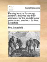 Parsing lessons for young children: resolved into their elements, for the assistance of parents and teachers. By Mrs. Lovechild. 1140699954 Book Cover