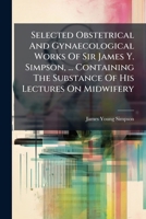 Selected Obstetrical And Gynaecological Works Of Sir James Y. Simpson, ... Containing The Substance Of His Lectures On Midwifery 1248702220 Book Cover