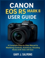 Canon EOS R5 Mark II User Guide: A Complete Step-by-Step Manual to Mastering Controls, Autofocus, Shooting Modes & 8K Video with Ease B0G5PSV6JC Book Cover