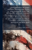 Descendants of James Wilton Thomas and Eliza Ann Johnson, Also the Biography of John Lilburn Thomas, Also Containing an Account of the Migration of ... Families and Others to Missouri [microform] B0FJQ6JH6X Book Cover