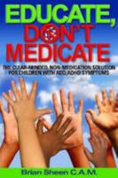 Educate, Don't Medicate- The Clear Minded Non-Medication Solution For Children With ADD/ADHD Symptoms 1435701674 Book Cover