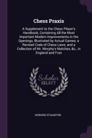 Chess Praxis: A Supplement To The Chess Player's Handbook, Containing All The Most Important Modern Improvements In The Openings, Illustrated By Actual Games 1164602349 Book Cover