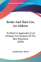 Books And Their Use: An Address, To Which Is Appended A List Of Books For Students Of The New Testament 1164590146 Book Cover