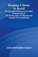 Hunting A Home In Brazil: The Agricultural Resources And Other Characteristics Of The Country. Also, The Manners And Customs Of The Inhabitants 9371773634 Book Cover