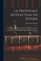La Propiedad Intelectual En Espanã: Estudio Teórico Y Práctico De La Ley Y Reglamento Vigentes Concordados Entre Sí, Seguido De Un Índce Cronológico ... Han Dictado Hasta La Fecha 1021646911 Book Cover