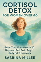 Cortisol Detox for Women Over 40: Reset Your Hormones in 30 Days and End Brain Fog, Belly Fat & Insomnia B0H1WBM6QK Book Cover