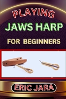 PLAYING JAWS HARP FOR BEGINNERS: Complete Procedural Melody Guide To Understand, Learn And Master How To Play Jaws Harp Like A Pro Even With No Former Experience B0CVZ236YV Book Cover