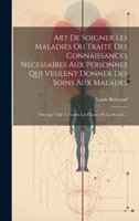 Art de Soigner Les Maladies Ou Trait� Des Connaissances N�cessaires Aux Personnes Qui Veulent Donner Des Soins Aux Malades: Ouvrage Utile a Toutes Les Classes de la Soci�t�... 1022612360 Book Cover