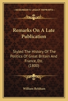 Remarks on a Late Publication, Styled the History of the Politics of Great Britain & France &C. &C 1104898543 Book Cover