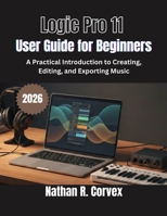 Logic Pro 11 User Guide for Beginners: A Practical Introduction to Creating, Editing, and Exporting Music B0GKYFPPW9 Book Cover