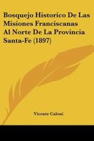 Bosquejo Historico De Las Misiones Franciscanas Al Norte De La Provincia Santa-Fe (1897) 1145659896 Book Cover