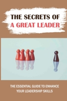 The Secrets Of A Great Leader: The Essential Guide To Enhance Your Leadership Skills: Leadership Skills B09BGF937M Book Cover