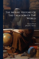 The Mosaic History Of The Creation Of The World: Illustrated By Discoveries And Experiments Derived From The Present Enlightened State Of Science : ... To Promote Vital And Practical Religion 117994724X Book Cover