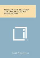 Our Ancient Brethren the Originators of Freemasonry 1494079399 Book Cover
