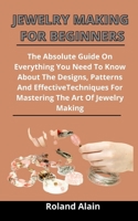 Jewelry Making For Beginners: The Absolute Guide On Everything You Need To Know About The Designs, Patterns And Effective Techniques For Mastering The Art Of Jewelry Making null Book Cover