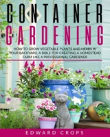 Container Gardening: How to Grow Vegetable Plants and Herbs in Your Backyard. A Bible for Creating a Homestead Farm Like a Professional Gardener B08D4V8HR1 Book Cover
