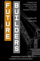 Future Builders: Harnessing Robotics in Construction Management: Transform Your Construction Projects with Cutting-Edge Robotics and Automation Strategies B0FT14D255 Book Cover