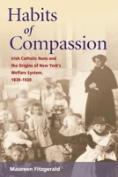 Habits of Compassion: Irish Catholic Nuns and the Origins of New York's Welfare System, 1830-1920 (Women in American History) 0252072820 Book Cover