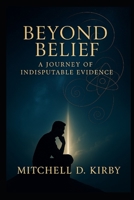 Beyond Belief; A Journey of Indisputable Evidence B0FJ6DMLC1 Book Cover