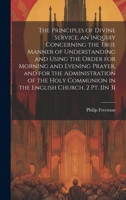 The Principles of Divine Service, an Inquiry Concerning the True Manner of Understanding and Using the Order for Morning and Evening Prayer, and for ... Communion in the English Church. 2 Pt. [In 3] 1020699043 Book Cover