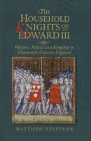 The Household Knights of Edward III: Warfare, Politics and Kingship in Fourteenth-Century England 1783275642 Book Cover