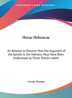 Horae Hebraicae: An Attempt to Discover How the Argument of the Epistle to the Hebrews Must Have Been Understood by Those Therein Addressed : With Appendices On Messiah's Kingdom, &c.&c 1104132664 Book Cover