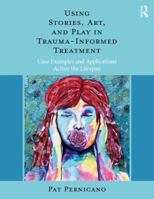 Using Stories, Art, and Play in Trauma-Informed Treatment: Case Examples and Applications Across the Lifespan 1138484725 Book Cover