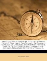 Opuscules: Opuscules De M. F.*** [elie-catherine Freron]. Contenant Des Critiques De Quelques Ouvrages De Literature, Une Vie De La Fontaine, Une Vie ... De L'editeur, Volume 1... 1278123903 Book Cover