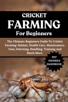 CRICKET FARMING FOR BEGINNERS: The Ultimate Beginners Guide To Cricket Farming: Habitat, Health Care, Maintenance, Uses, Selecting, Handling, Training And Much More. B0FH7GQD8H Book Cover