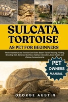 SULCATA TORTOISE AS PET FOR BEGINNERS: The Complete Sulcata Tortoise Care Guide: Expert Tips on Housing, Feeding, Breeding, Diet, Behavior, Nutrition, ... Cost, Health, and Lifelong Companionship B0FNYFJXYS Book Cover