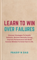 Learn To Win Over Failures: Discover Strategies To Handle Setbacks, Become Mentally Strong, Improve Perseverance And Build Success Mindset To Grow Fast In Life. null Book Cover