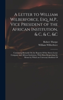 A Letter to William Wilberforce, Esq. M.P., Vice President of the African Institution &C. &C. &C: Containing Remarks On the Reports of the Sierra ... Means by Which an Universal Abolition of Th 1018452265 Book Cover