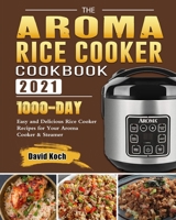 The Aroma Rice Cooker Cookbook 2021: 1000-Day Easy and Delicious Rice Cooker Recipes for Your Aroma Cooker & Steamer 1803203919 Book Cover