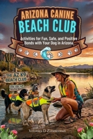 Arizona Canine Beach Club: Activities for Fun, Safe, and Positive Bonds with Your Dog in Arizona (The Heart & Science of Canine Partnership) B0GXPP898S Book Cover