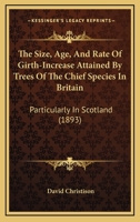 The Size, Age, and Rate of Girth-increase attained by Trees of the Chief Species in Britain, particularly in Scotland 1120928478 Book Cover