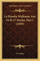 La Flandre Wallonne Aux 16 Et 17 Siecles, Part 1 (1838) 1160132305 Book Cover