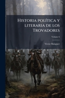 Historia pol�tica y literaria de los Trovadores; 6 1149395532 Book Cover