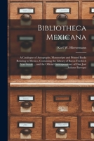 Bibliotheca Mexicana: a Catalogue of Autographs, Manuscripts and Printed Books Relating to Mexico, Containing the Library of Baron Friedrich Von ... of Don José Salazar Ilarregui 1014477360 Book Cover