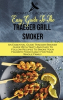 Easy Guide To The Traeger Grill Smoker: An Essential Guide Traeger Smoker Guide With Tasty And Easy To Follow Recipes To Smoke Your Favorite Food Easily For Your Whole Family 1801410402 Book Cover