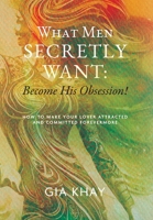 What Men Secretly Want: Become His Obsession!: How to Make Your Lover Attracted and Committed Forevermore B0CCCBG4JH Book Cover