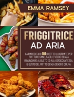 Friggitrice Ad Aria: La raccolta di 101 ricette illustrate per fritture sane, facili e veloci senza rinunciare al gusto ed alla croccantezza. Il gusto del fritto senza sensi di colpa! 1801647879 Book Cover